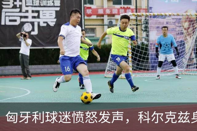 匈牙利球迷愤怒发声，科尔克兹身陷风波遭死亡威胁