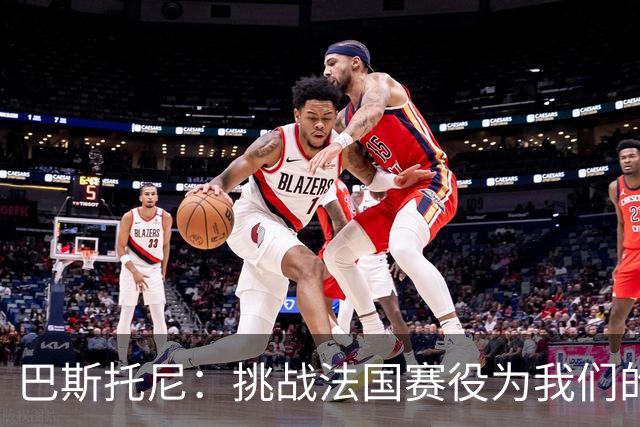 巴斯托尼：挑战法国赛役为我们的实力测评