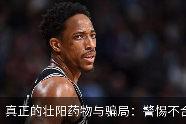 真正的壮阳药物与骗局：警惕不合格保健品的隐患