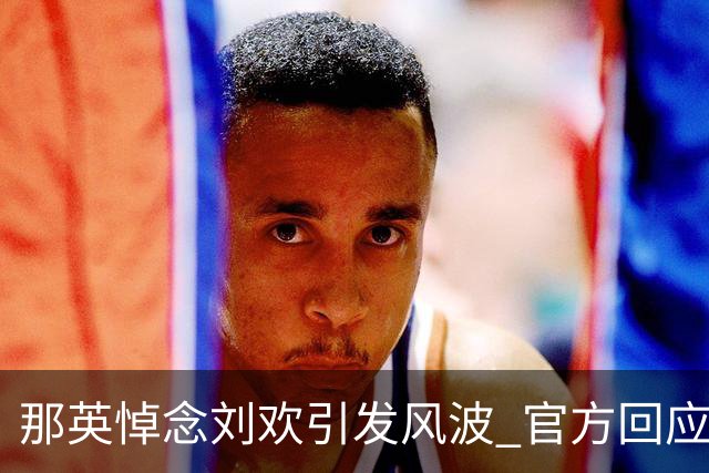 那英悼念刘欢引发风波 官方回应成焦点