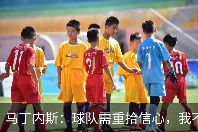 马丁内斯：球队需重拾信心，我不会沉默