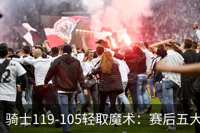 骑士119-105轻取魔术：赛后五大观察，哈登价值凸显